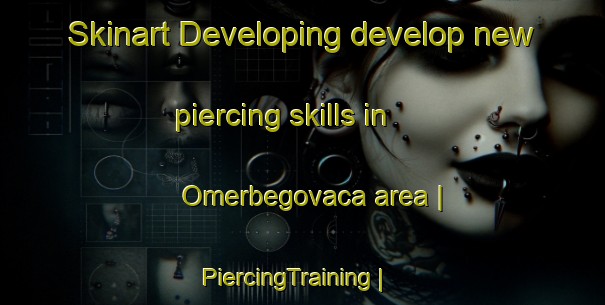 Skinart Developing develop new piercing skills in Omerbegovaca area | PiercingTraining | PiercingClasses | SkinartTraining-Bosnia and Herzegovina
